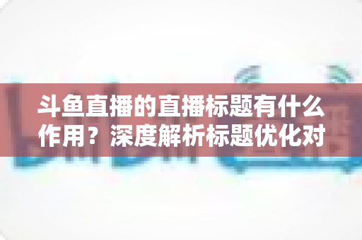 斗鱼直播的直播标题有什么作用?深度解析标题优化对直播间流量与人气的关键影响 斗鱼直播的直播标题有什么作用?深度解析标题优化对直播间流量与人气的关键影响