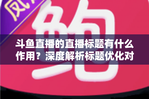 斗鱼直播的直播标题有什么作用?深度解析标题优化对直播间流量与人气的关键影响 斗鱼直播的直播标题有什么作用?深度解析标题优化对直播间流量与人气的关键影响