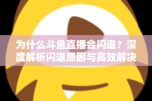 为什么斗鱼直播会闪退?深度解析闪退原因与高效解决攻略 为什么斗鱼直播会闪退?深度解析闪退原因与高效解决攻略
