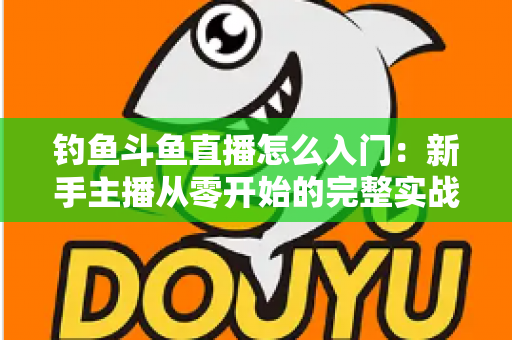 钓鱼斗鱼直播怎么入门：新手主播从零开始的完整实战指南