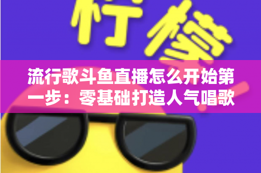 流行歌斗鱼直播怎么开始第一步：零基础打造人气唱歌直播间的完整实战指南