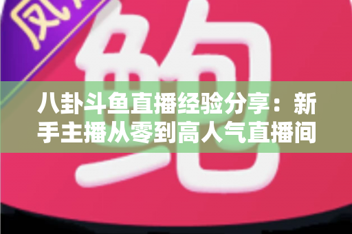 八卦斗鱼直播经验分享:新手主播从零到高人气直播间的实战指南 八卦斗鱼直播经验分享:新手主播从零到高人气直播间的实战指南