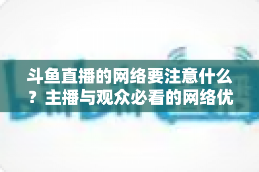 斗鱼直播的网络要注意什么？主播与观众必看的网络优化全攻略