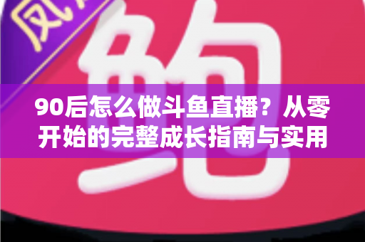 90后怎么做斗鱼直播?从零开始的完整成长指南与实用技巧分享 90后怎么做斗鱼直播?从零开始的完整成长指南与实用技巧分享