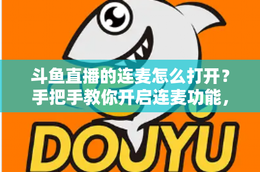 斗鱼直播的连麦怎么打开？手把手教你开启连麦功能，轻松玩转直播间实时互动新体验