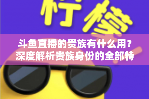 斗鱼直播的贵族有什么用？深度解析贵族身份的全部特权与实际价值