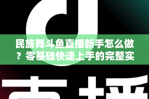民族舞斗鱼直播新手怎么做？零基础快速上手的完整实战攻略