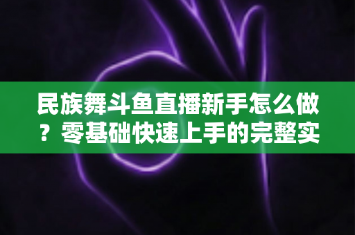 民族舞斗鱼直播新手怎么做？零基础快速上手的完整实战攻略