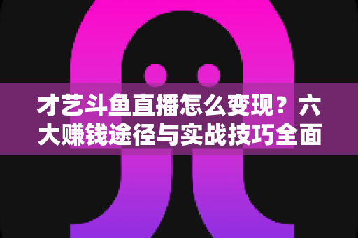才艺斗鱼直播怎么变现?六大赚钱途径与实战技巧全面解析 才艺斗鱼直播怎么变现?六大赚钱途径与实战技巧全面解析