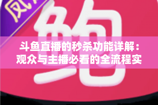 斗鱼直播的秒杀功能详解:观众与主播必看的全流程实用攻略 斗鱼直播的秒杀功能详解:观众与主播必看的全流程实用攻略