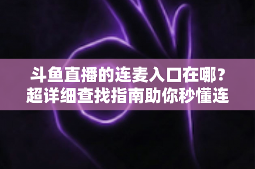 斗鱼直播的连麦入口在哪？超详细查找指南助你秒懂连麦功能，轻松开启高人气互动直播