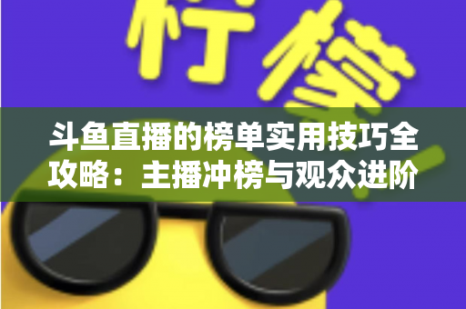 斗鱼直播的榜单实用技巧全攻略：主播冲榜与观众进阶的一站式指南