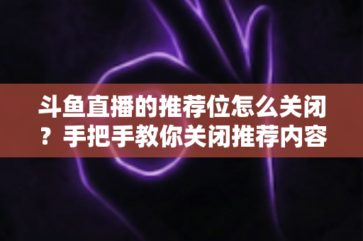 斗鱼直播的推荐位怎么关闭？手把手教你关闭推荐内容，打造清爽观看体验