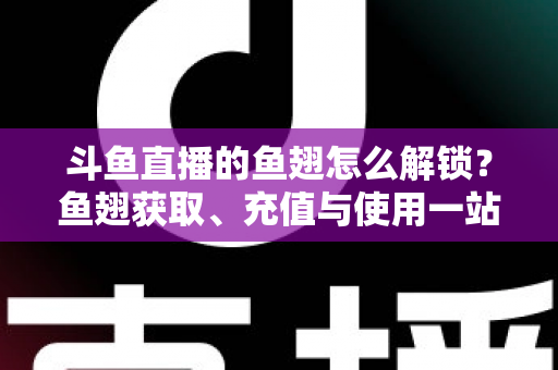 斗鱼直播的鱼翅怎么解锁?鱼翅获取、充值与使用一站式全攻略 斗鱼直播的鱼翅怎么解锁?鱼翅获取、充值与使用一站式全攻略