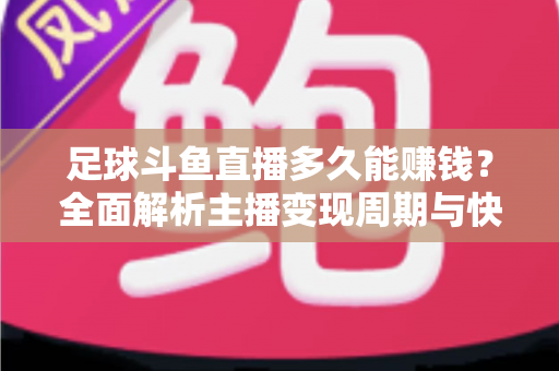 足球斗鱼直播多久能赚钱？全面解析主播变现周期与快速盈利实用攻略