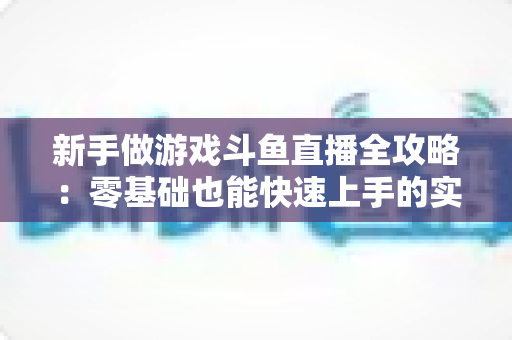 新手做游戏斗鱼直播全攻略：零基础也能快速上手的实战指南