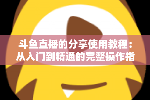 斗鱼直播的分享使用教程：从入门到精通的完整操作指南与实用技巧