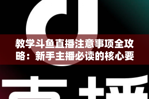教学斗鱼直播注意事项全攻略:新手主播必读的核心要点与实用指南 教学斗鱼直播注意事项全攻略:新手主播必读的核心要点与实用指南