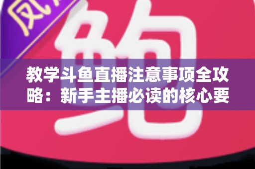 教学斗鱼直播注意事项全攻略:新手主播必读的核心要点与实用指南 教学斗鱼直播注意事项全攻略:新手主播必读的核心要点与实用指南