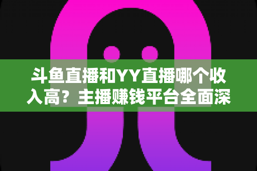 斗鱼直播和YY直播哪个收入高?主播赚钱平台全面深度对比分析 斗鱼直播和YY直播哪个收入高?主播赚钱平台全面深度对比分析