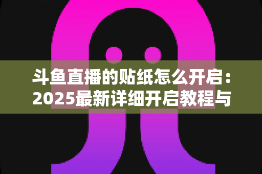 斗鱼直播的贴纸怎么开启：2025最新详细开启教程与使用指南