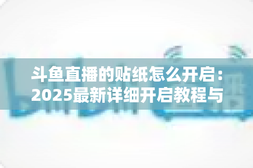 斗鱼直播的贴纸怎么开启：2025最新详细开启教程与使用指南