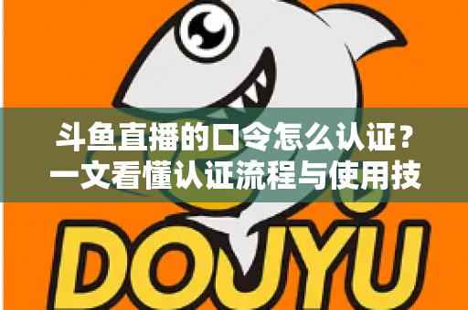 斗鱼直播的口令怎么认证？一文看懂认证流程与使用技巧全攻略