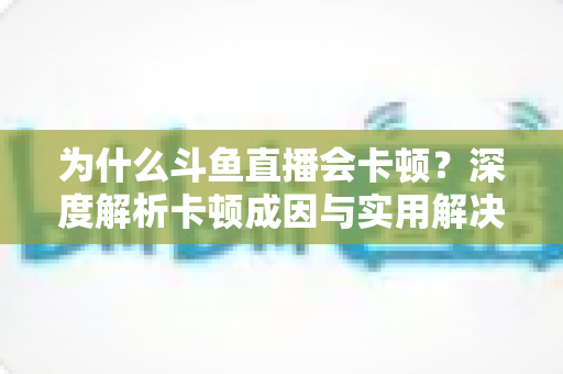 为什么斗鱼直播会卡顿?深度解析卡顿成因与实用解决方案全指南 为什么斗鱼直播会卡顿?深度解析卡顿成因与实用解决方案全指南