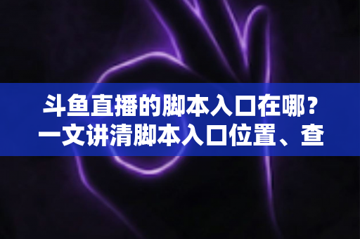 斗鱼直播的脚本入口在哪？一文讲清脚本入口位置、查找方法与合规使用指南