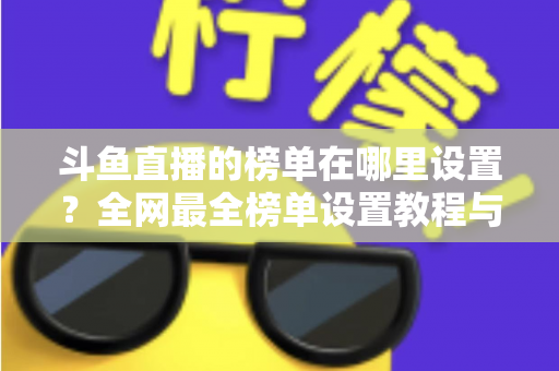斗鱼直播的榜单在哪里设置？全网最全榜单设置教程与运营实战指南