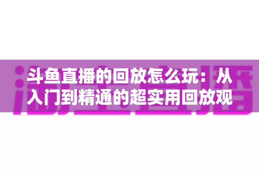斗鱼直播的回放怎么玩：从入门到精通的超实用回放观看指南