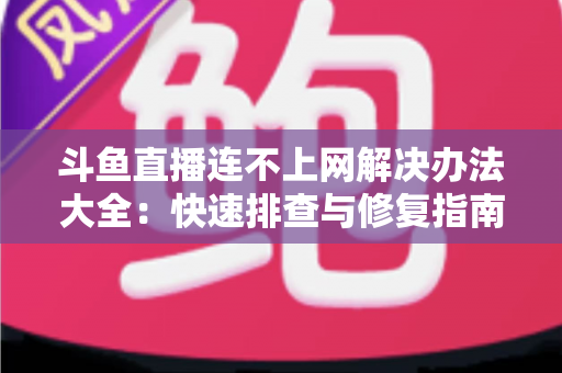 斗鱼直播连不上网解决办法大全：快速排查与修复指南，助你畅享流畅直播