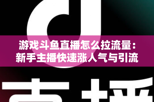 游戏斗鱼直播怎么拉流量:新手主播快速涨人气与引流实战全攻略 游戏斗鱼直播怎么拉流量:新手主播快速涨人气与引流实战全攻略