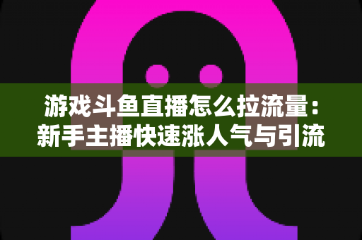 游戏斗鱼直播怎么拉流量:新手主播快速涨人气与引流实战全攻略 游戏斗鱼直播怎么拉流量:新手主播快速涨人气与引流实战全攻略