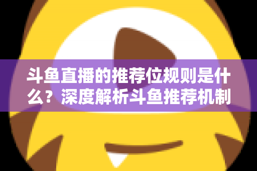 斗鱼直播的推荐位规则是什么？深度解析斗鱼推荐机制与流量提升全攻略