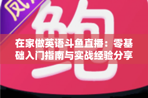 在家做英语斗鱼直播：零基础入门指南与实战经验分享