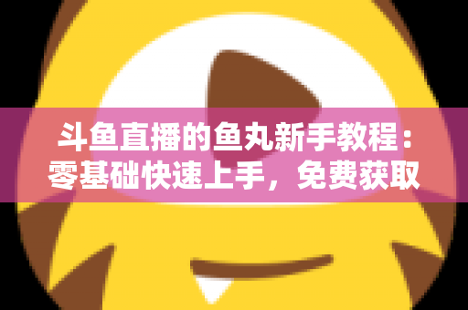 斗鱼直播的鱼丸新手教程：零基础快速上手，免费获取鱼丸不再难