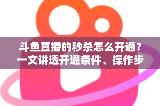 斗鱼直播的秒杀怎么开通？一文讲透开通条件、操作步骤与运营技巧