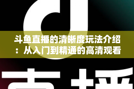 斗鱼直播的清晰度玩法介绍:从入门到精通的高清观看体验全攻略 斗鱼直播的清晰度玩法介绍:从入门到精通的高清观看体验全攻略
