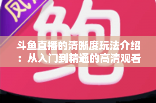 斗鱼直播的清晰度玩法介绍：从入门到精通的高清观看体验全攻略