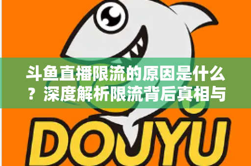 斗鱼直播限流的原因是什么？深度解析限流背后真相与实用解决方案