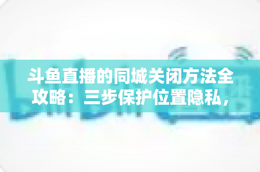 斗鱼直播的同城关闭方法全攻略:三步保护位置隐私,轻松告别同城推荐打扰 斗鱼直播的同城关闭方法全攻略:三步保护位置隐私,轻松告别同城推荐打扰