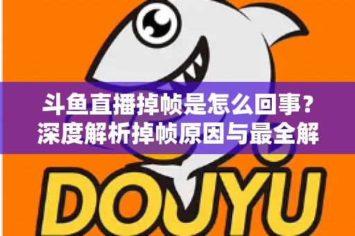 斗鱼直播掉帧是怎么回事？深度解析掉帧原因与最全解决方案指南