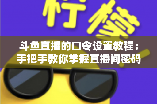 斗鱼直播的口令设置教程：手把手教你掌握直播间密码与口令红包的完整操作指南