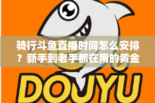 骑行斗鱼直播时间怎么安排？新手到老手都在用的黄金时段规划全攻略