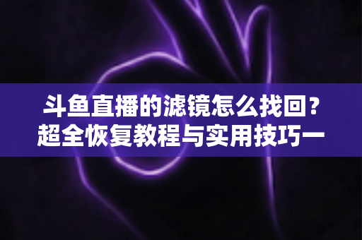 斗鱼直播的滤镜怎么找回？超全恢复教程与实用技巧一次讲清