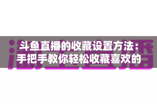 斗鱼直播的收藏设置方法：手把手教你轻松收藏喜欢的直播间，告别找不到主播的烦恼