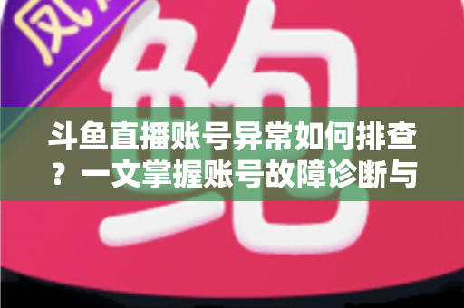 斗鱼直播账号异常如何排查？一文掌握账号故障诊断与快速恢复的实用指南