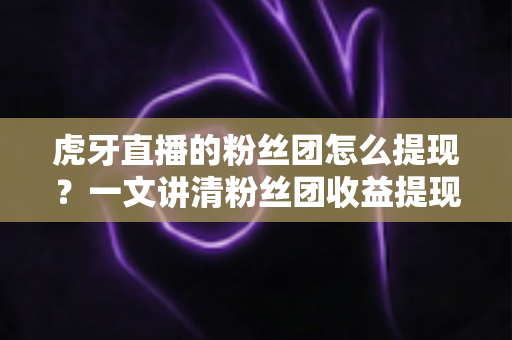 虎牙直播的粉丝团怎么提现?一文讲清粉丝团收益提现规则、流程与避坑指南 虎牙直播的粉丝团怎么提现?一文讲清粉丝团收益提现规则、流程与避坑指南