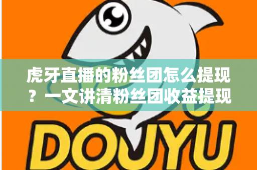 虎牙直播的粉丝团怎么提现?一文讲清粉丝团收益提现规则、流程与避坑指南 虎牙直播的粉丝团怎么提现?一文讲清粉丝团收益提现规则、流程与避坑指南